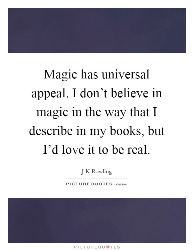 Magic has universal appeal. I don't believe in magic in the way that I describe in my books, but I'd love it to be real Picture Quote #1