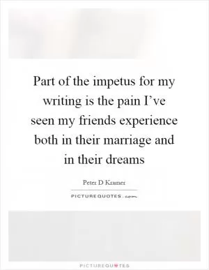 Part of the impetus for my writing is the pain I’ve seen my friends experience both in their marriage and in their dreams Picture Quote #1