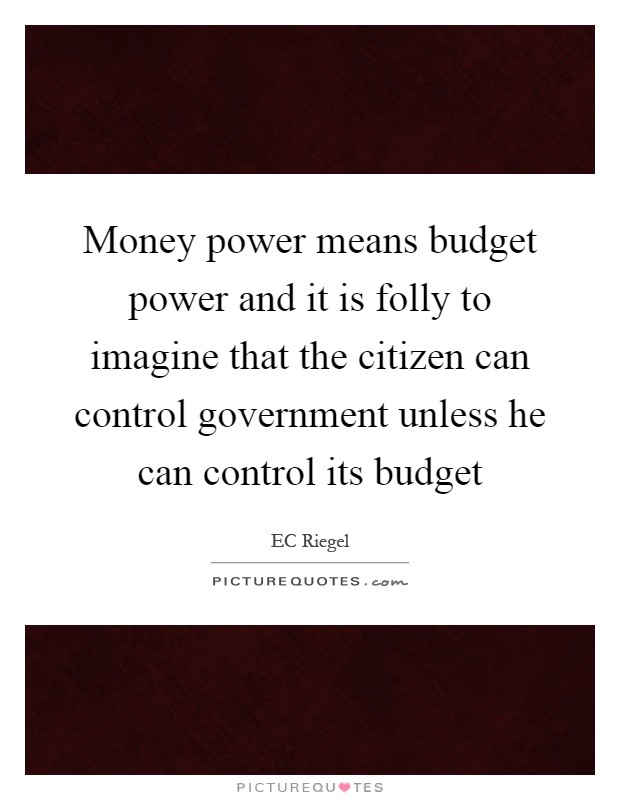 Money power means budget power and it is folly to imagine that the citizen can control government unless he can control its budget Picture Quote #1