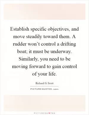 Establish specific objectives, and move steadily toward them. A rudder won’t control a drifting boat; it must be underway. Similarly, you need to be moving forward to gain control of your life Picture Quote #1