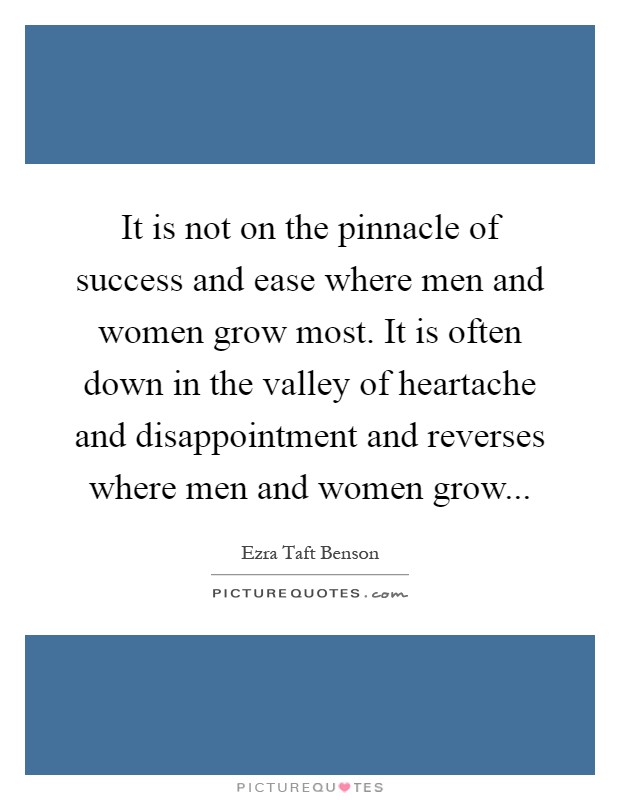 It is not on the pinnacle of success and ease where men and women grow most. It is often down in the valley of heartache and disappointment and reverses where men and women grow Picture Quote #1