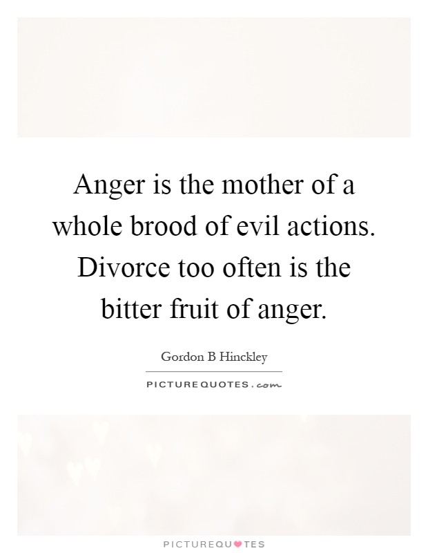 Anger is the mother of a whole brood of evil actions. Divorce too often is the bitter fruit of anger Picture Quote #1