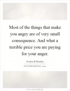 Most of the things that make you angry are of very small consequence. And what a terrible price you are paying for your anger Picture Quote #1