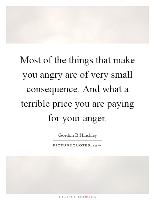 Most of the things that make you angry are of very small consequence. And what a terrible price you are paying for your anger Picture Quote #1