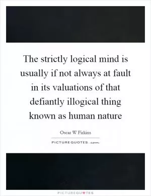 The strictly logical mind is usually if not always at fault in its valuations of that defiantly illogical thing known as human nature Picture Quote #1