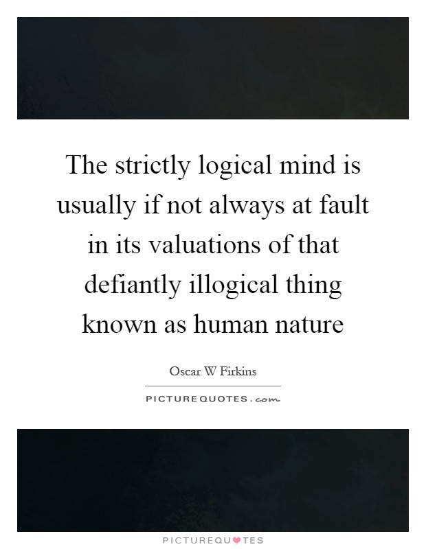 The strictly logical mind is usually if not always at fault in its valuations of that defiantly illogical thing known as human nature Picture Quote #1