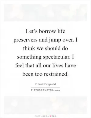 Let’s borrow life preservers and jump over. I think we should do something spectacular. I feel that all our lives have been too restrained Picture Quote #1