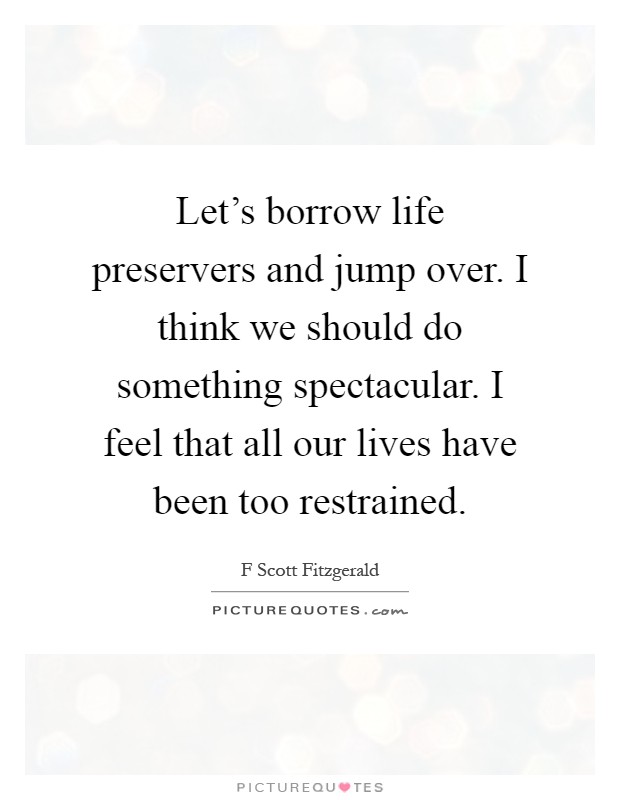 Let's borrow life preservers and jump over. I think we should do something spectacular. I feel that all our lives have been too restrained Picture Quote #1