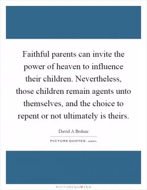 Faithful parents can invite the power of heaven to influence their children. Nevertheless, those children remain agents unto themselves, and the choice to repent or not ultimately is theirs Picture Quote #1