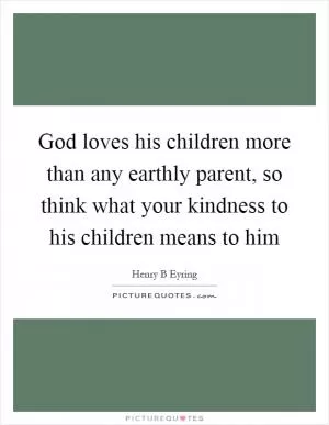 God loves his children more than any earthly parent, so think what your kindness to his children means to him Picture Quote #1