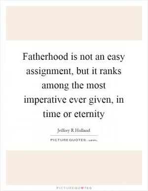 Fatherhood is not an easy assignment, but it ranks among the most imperative ever given, in time or eternity Picture Quote #1