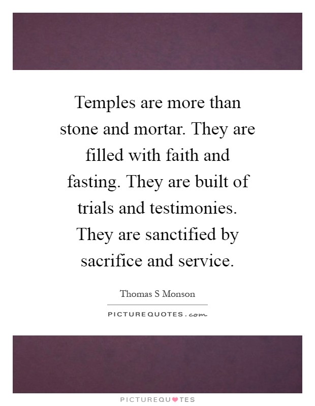 Temples are more than stone and mortar. They are filled with faith and fasting. They are built of trials and testimonies. They are sanctified by sacrifice and service Picture Quote #1