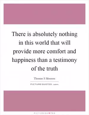 There is absolutely nothing in this world that will provide more comfort and happiness than a testimony of the truth Picture Quote #1