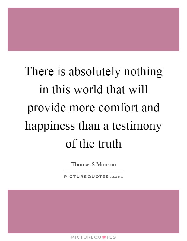 There is absolutely nothing in this world that will provide more comfort and happiness than a testimony of the truth Picture Quote #1