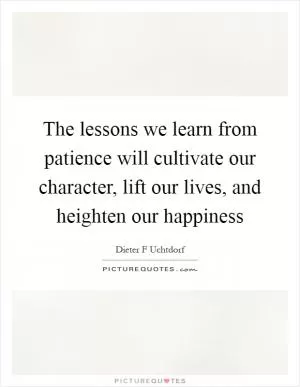The lessons we learn from patience will cultivate our character, lift our lives, and heighten our happiness Picture Quote #1