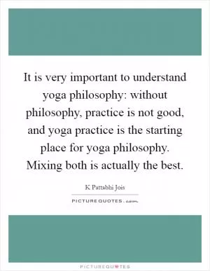 It is very important to understand yoga philosophy: without philosophy, practice is not good, and yoga practice is the starting place for yoga philosophy. Mixing both is actually the best Picture Quote #1