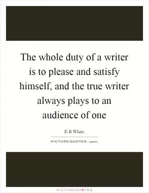 The whole duty of a writer is to please and satisfy himself, and the true writer always plays to an audience of one Picture Quote #1