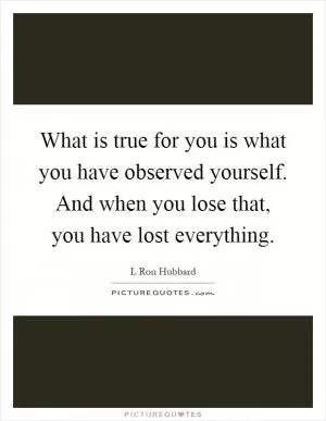 What is true for you is what you have observed yourself. And when you lose that, you have lost everything Picture Quote #1