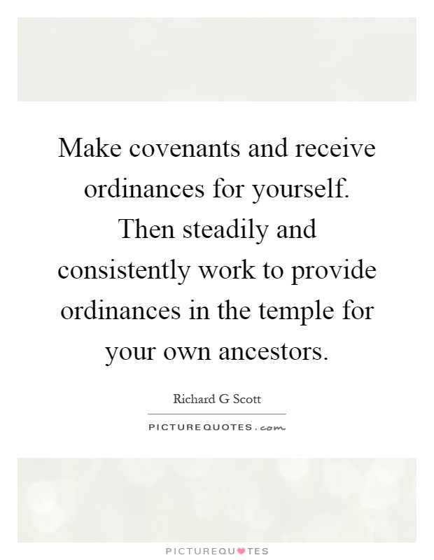 Make covenants and receive ordinances for yourself. Then steadily and consistently work to provide ordinances in the temple for your own ancestors Picture Quote #1
