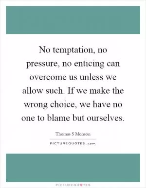 No temptation, no pressure, no enticing can overcome us unless we allow such. If we make the wrong choice, we have no one to blame but ourselves Picture Quote #1
