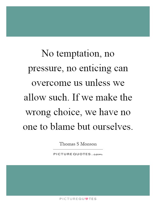 No temptation, no pressure, no enticing can overcome us unless we allow such. If we make the wrong choice, we have no one to blame but ourselves Picture Quote #1