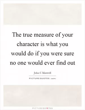 The true measure of your character is what you would do if you were sure no one would ever find out Picture Quote #1