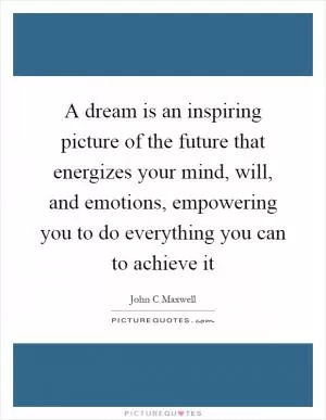 A dream is an inspiring picture of the future that energizes your mind, will, and emotions, empowering you to do everything you can to achieve it Picture Quote #1