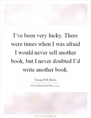 I’ve been very lucky. There were times when I was afraid I would never sell another book, but I never doubted I’d write another book Picture Quote #1