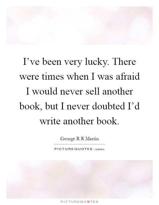 I've been very lucky. There were times when I was afraid I would never sell another book, but I never doubted I'd write another book Picture Quote #1