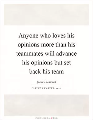 Anyone who loves his opinions more than his teammates will advance his opinions but set back his team Picture Quote #1