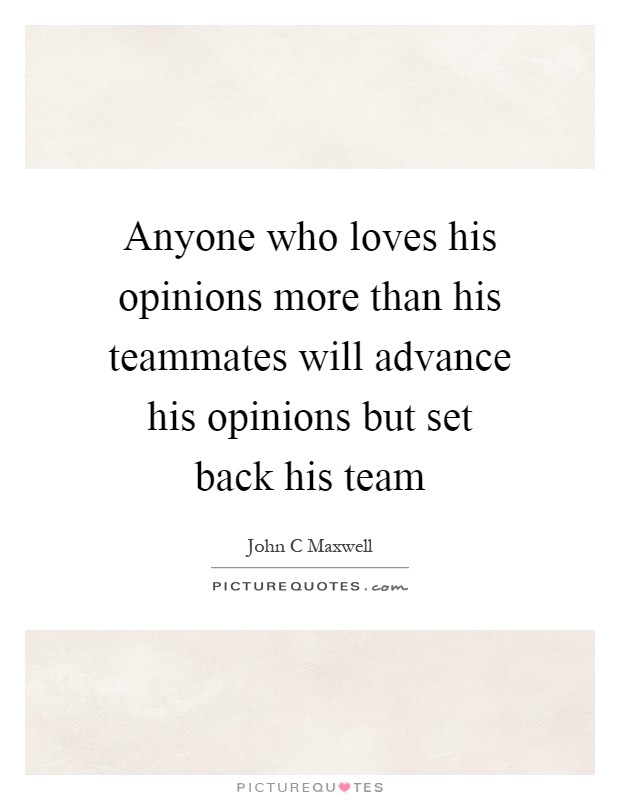 Anyone who loves his opinions more than his teammates will advance his opinions but set back his team Picture Quote #1