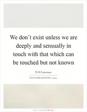 We don’t exist unless we are deeply and sensually in touch with that which can be touched but not known Picture Quote #1