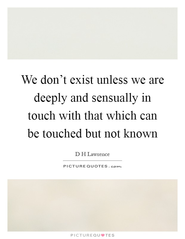 We don't exist unless we are deeply and sensually in touch with that which can be touched but not known Picture Quote #1