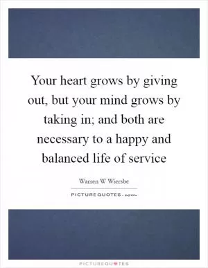 Your heart grows by giving out, but your mind grows by taking in; and both are necessary to a happy and balanced life of service Picture Quote #1
