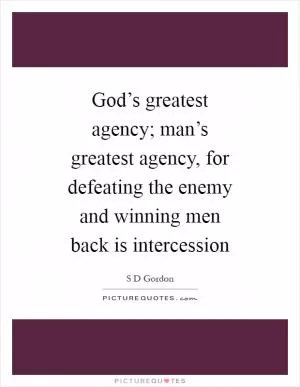 God’s greatest agency; man’s greatest agency, for defeating the enemy and winning men back is intercession Picture Quote #1
