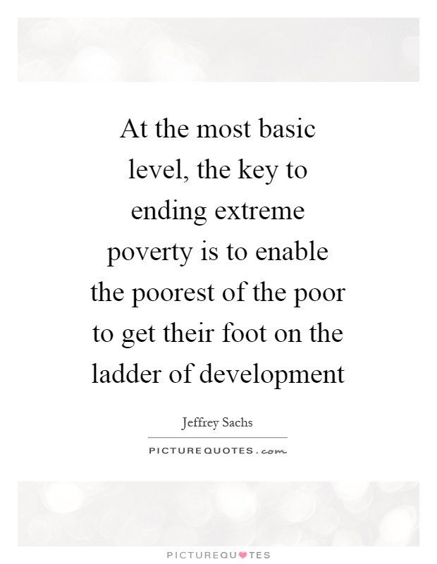 At the most basic level, the key to ending extreme poverty is to enable the poorest of the poor to get their foot on the ladder of development Picture Quote #1