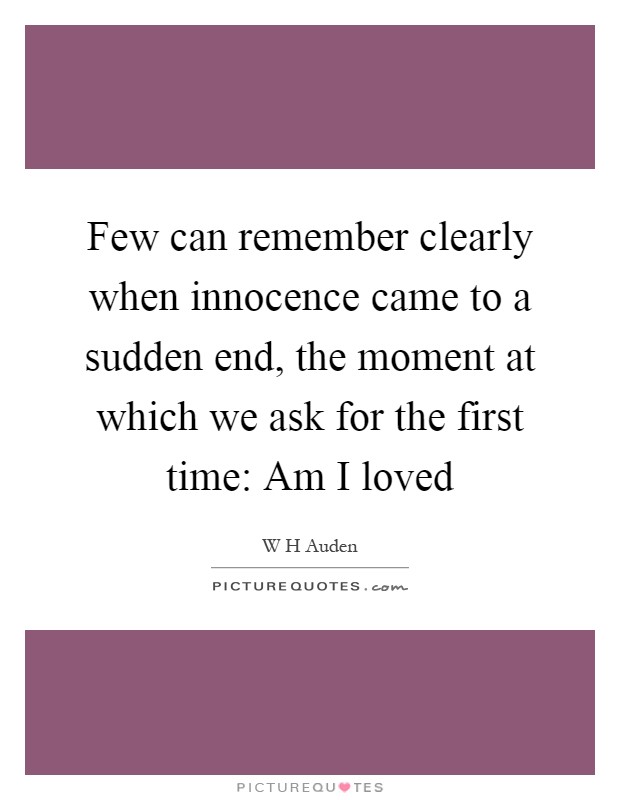 Few can remember clearly when innocence came to a sudden end, the moment at which we ask for the first time: Am I loved Picture Quote #1