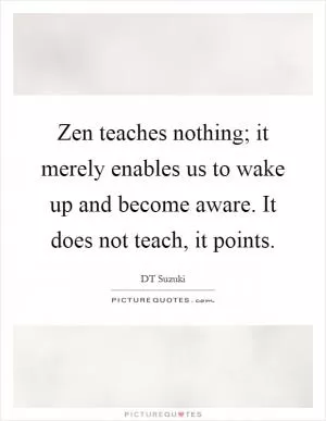 Zen teaches nothing; it merely enables us to wake up and become aware. It does not teach, it points Picture Quote #1