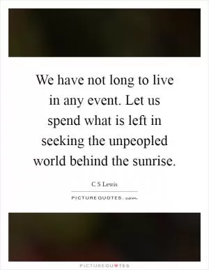 We have not long to live in any event. Let us spend what is left in seeking the unpeopled world behind the sunrise Picture Quote #1