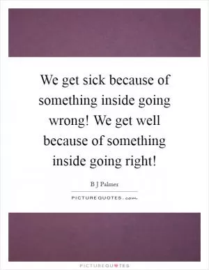 We get sick because of something inside going wrong! We get well because of something inside going right! Picture Quote #1