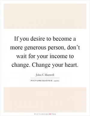If you desire to become a more generous person, don’t wait for your income to change. Change your heart Picture Quote #1