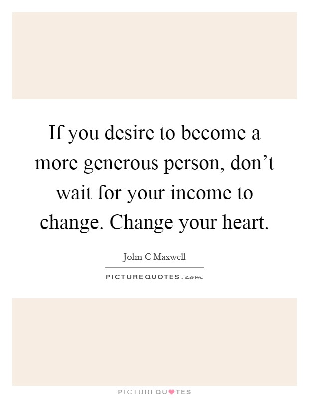 If you desire to become a more generous person, don't wait for your income to change. Change your heart Picture Quote #1