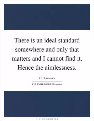 There is an ideal standard somewhere and only that matters and I cannot find it. Hence the aimlessness Picture Quote #1
