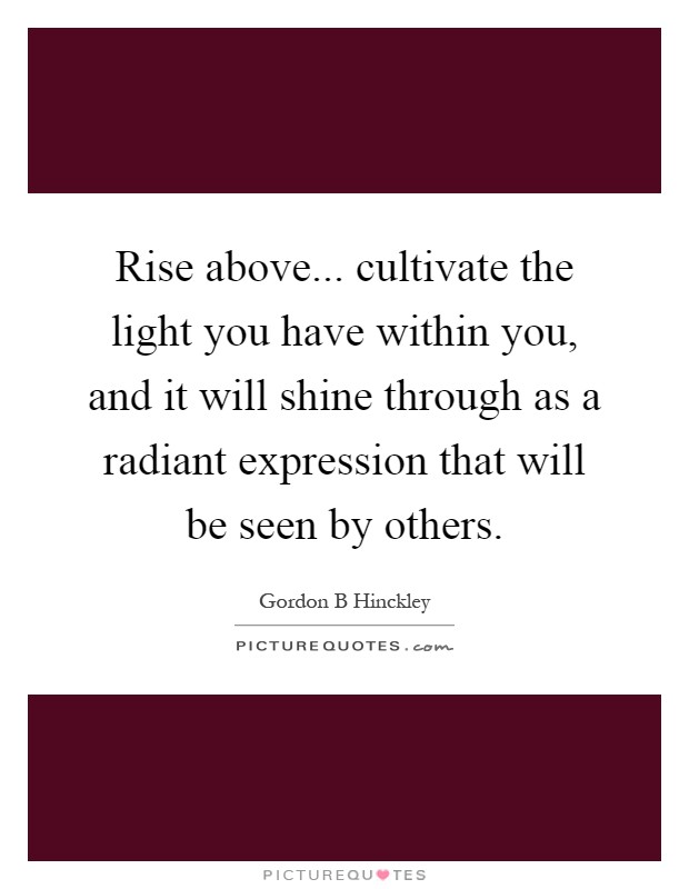 Rise above... cultivate the light you have within you, and it will shine through as a radiant expression that will be seen by others Picture Quote #1