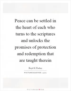 Peace can be settled in the heart of each who turns to the scriptures and unlocks the promises of protection and redemption that are taught therein Picture Quote #1