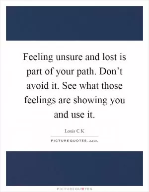 Feeling unsure and lost is part of your path. Don’t avoid it. See what those feelings are showing you and use it Picture Quote #1