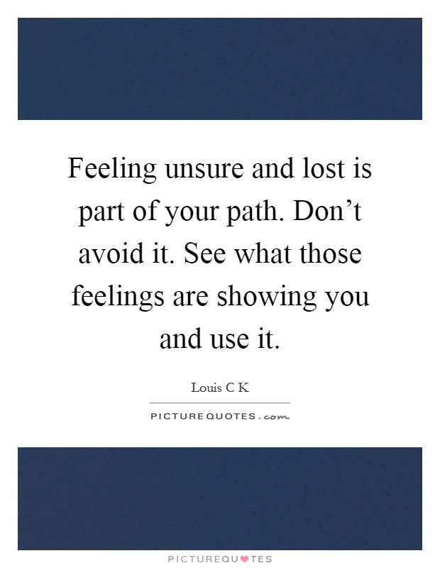 Feeling unsure and lost is part of your path. Don't avoid it. See what those feelings are showing you and use it Picture Quote #1