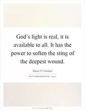 God’s light is real, it is available to all. It has the power to soften the sting of the deepest wound Picture Quote #1