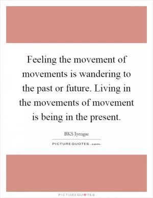 Feeling the movement of movements is wandering to the past or future. Living in the movements of movement is being in the present Picture Quote #1