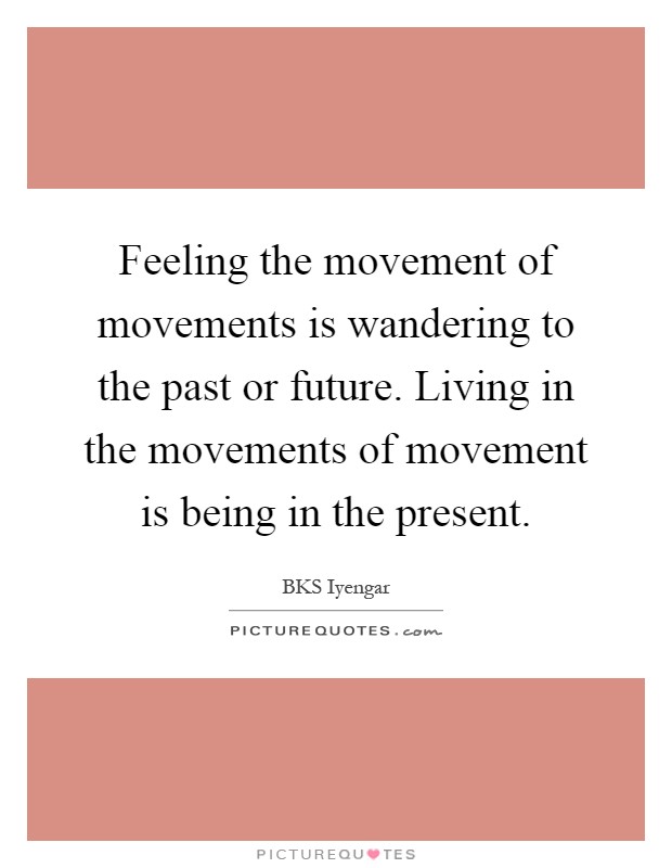 Feeling the movement of movements is wandering to the past or future. Living in the movements of movement is being in the present Picture Quote #1